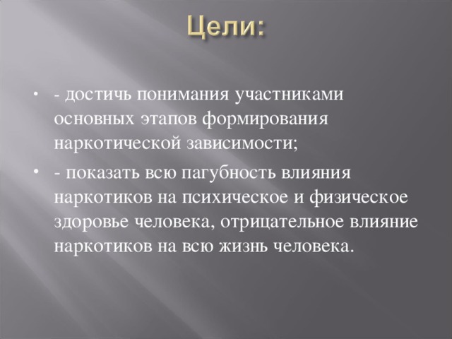 - достичь понимания участниками основных этапов формирования наркотической зависимости; - показать всю пагубность влияния наркотиков на психическое и физическое здоровье человека, отрицательное влияние наркотиков на всю жизнь человека.  