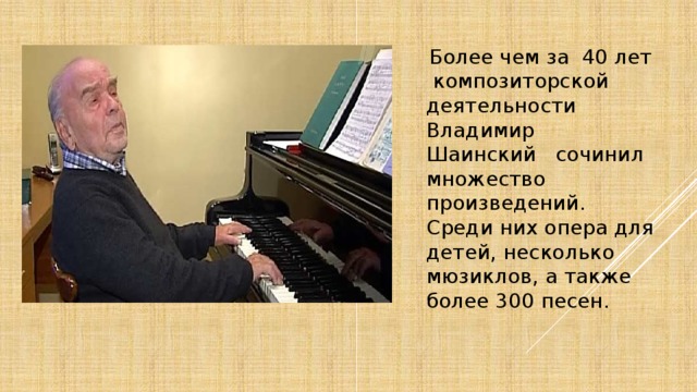  Более чем за 40 лет композиторской деятельности Владимир Шаинский сочинил множество произведений. Среди них опера для детей, несколько мюзиклов, а также более 300 песен. 