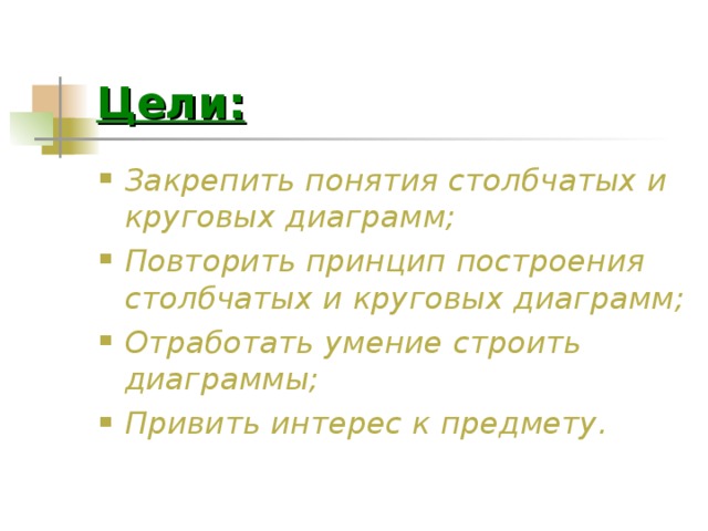 Цели: Закрепить понятия столбчатых и круговых диаграмм; Повторить принцип построения столбчатых и круговых диаграмм; Отработать умение строить диаграммы; Привить интерес к предмету. 