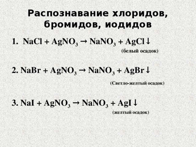 Распознавание хлоридов, бромидов, иодидов NaCl + AgNO 3 → NaNO 3 + AgCl↓  (белый осадок)  2. NaBr + AgNO 3 → NaNO 3 + AgBr↓   (Светло-желтый осадок)  3. NaI + AgNO 3 → NaNO 3 + AgI↓  (желтый осадок) 