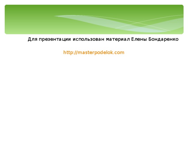 Для презентации использован материал Елены Бондаренко http://masterpodelok.com  