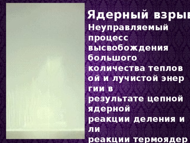 Ядерный взрыв. Неуправляемый процесс высвобождения большого количества тепловой и лучистой энергии в результате цепной ядерной реакции деления или реакции термоядерного синтеза за очень малый промежуток времени. 