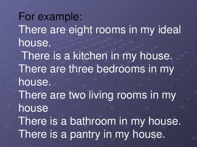 For example:  There are eight rooms in my ideal house.  There is a kitchen in my house. There are three bedrooms in my house. There are two living rooms in my house There is a bathroom in my house. There is a pantry in my house.  