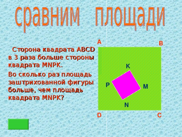 A B  Сторона квадрата ABCD в 3 раза больше стороны квадрата MNPK .   Во сколько раз площадь заштрихованной фигуры больше, чем площадь квадрата MNPK ? K P M N D C 