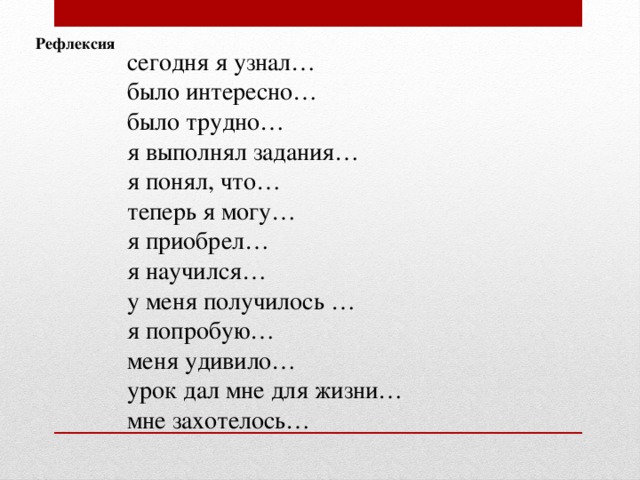Рефлексия сегодня я узнал… было интересно… было трудно… я выполнял задания… я понял, что… теперь я могу… я приобрел… я научился… у меня получилось … я попробую… меня удивило… урок дал мне для жизни… мне захотелось…