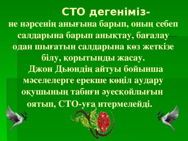  СТО дегеніміз-  не нәрсенің анығына барып, оның себеп салдарына барып анықтау, бағалау одан шығатын салдарына көз жеткізе білу, қорытынды жасау.  Джон Дьюидің айтуы бойынша мәселелерге ерекше көңіл аудару оқушының табиғи әуесқойлығын оятып, СТО-уға итермелейді.  