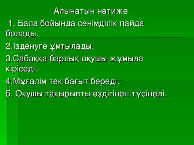  Алынатын нәтиже  1. Бала бойында сенімділік пайда болады. 2.Ізденуге ұмтылады. 3.Сабаққа барлық оқушы жұмыла кіріседі. 4.Мұғалім тек бағыт береді. 5. Оқушы тақырыпты өздігінен түсінеді. 