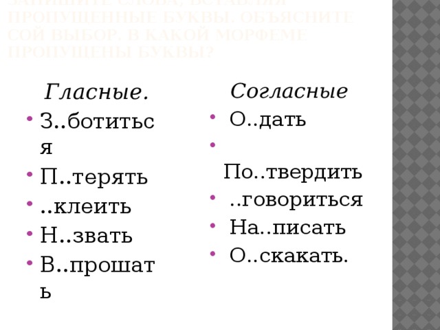 Запишите слова, вставляя пропущенные буквы. Объясните сой выбор. В какой морфеме пропущены буквы? Согласные  О..дать  По..твердить  ..говориться  На..писать  О..скакать. Гласные. З..ботиться П..терять ..клеить Н..звать В..прошать 