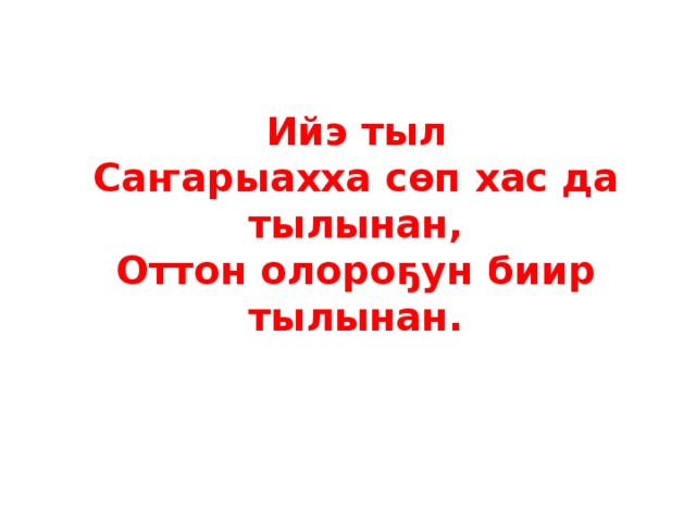 Ийэ тыл Саҥарыахха сөп хас да тылынан,  Оттон олороҕун биир тылынан.  
