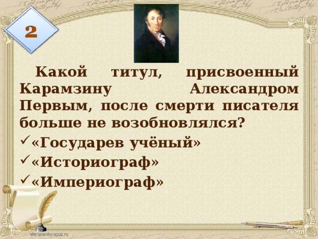  Какой титул, присвоенный Карамзину Александром Первым, после смерти писателя больше не возобновлялся? «Государев учёный» «Историограф» «Империограф» 