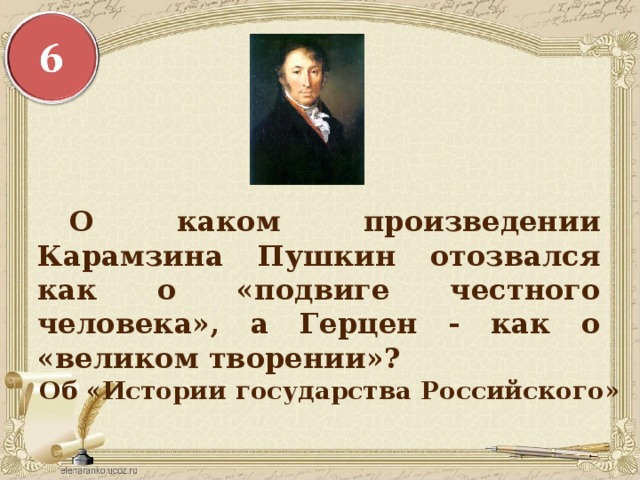  О каком произведении Карамзина Пушкин отозвался как о «подвиге честного человека», а Герцен - как о «великом творении»? Об «Истории государства Российского» 