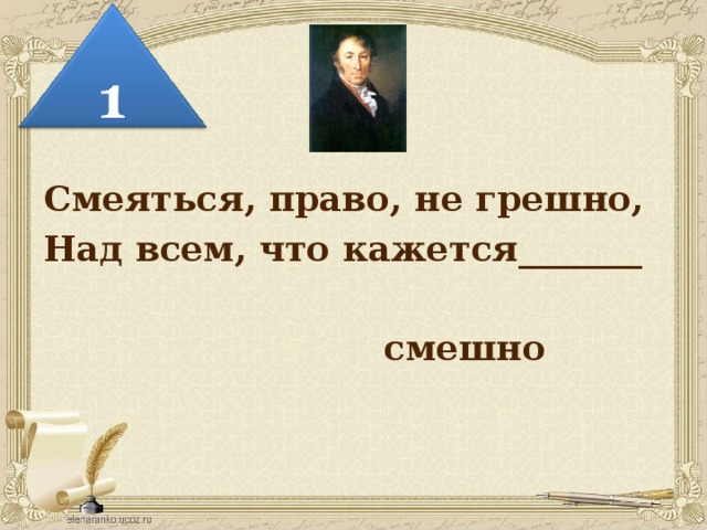 Смеяться, право, не грешно, Над всем, что кажется_______ смешно 