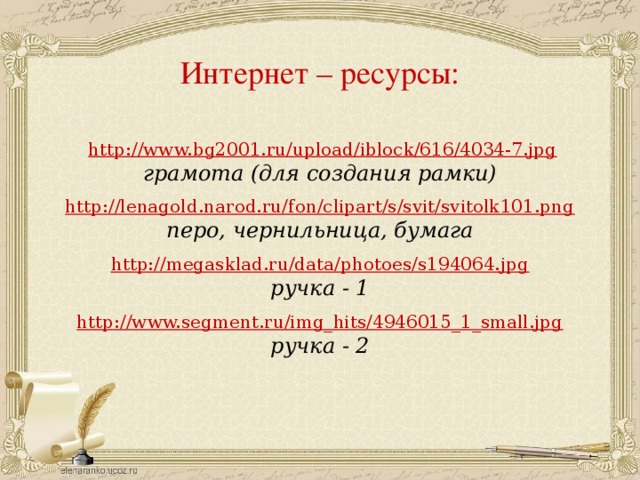 Интернет – ресурсы:  http://www.bg2001.ru/upload/iblock/616/4034-7.jpg грамота (для создания рамки)  http://lenagold.narod.ru/fon/clipart/s/svit/svitolk101.png перо, чернильница, бумага  http://megasklad.ru/data/photoes/s194064.jpg ручка - 1 http://www.segment.ru/img_hits/4946015_1_small.jpg ручка - 2  