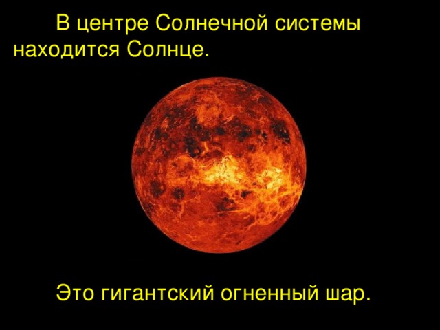  В центре Солнечной системы находится Солнце.  Это гигантский огненный шар. 