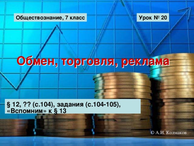 Обществознание, 7 класс Урок № 20 Обмен, торговля, реклама § 12, ?? (с.104), задания (с.104-105), «Вспомним» к § 13 © А.И. Колмаков 