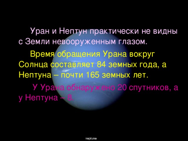  Уран и Нептун практически не видны с Земли невооруженным глазом.  Время обращения Урана вокруг Солнца составляет 84 земных года, а Нептуна – почти 165 земных лет.  У Урана обнаружено 20 спутников, а у Нептуна – 8. 