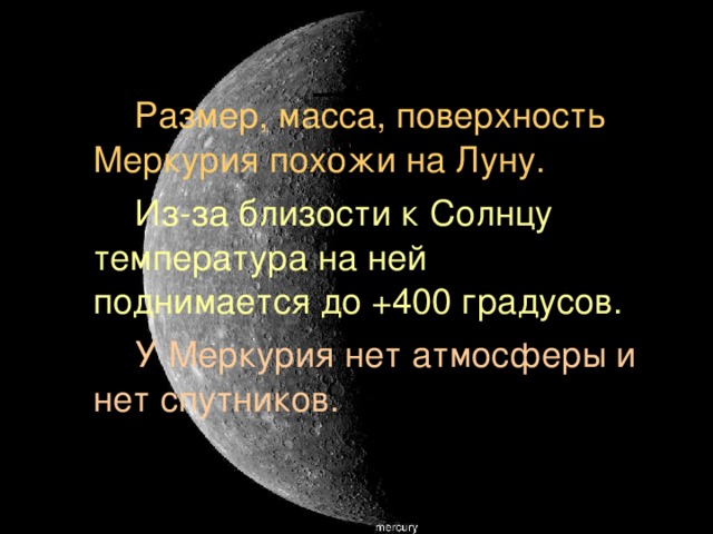  Размер, масса, поверхность Меркурия похожи на Луну.  Из-за близости к Солнцу температура на ней поднимается до +400 градусов.  У Меркурия нет атмосферы и нет спутников. 