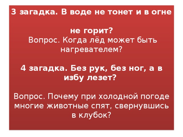 3 загадка. В воде не тонет и в огне  не горит?  Вопрос. Когда лёд может быть нагревателем?    4 загадка. Без рук, без ног, а в избу лезет?    Вопрос. Почему при холодной погоде многие животные спят, свернувшись в клубок?   