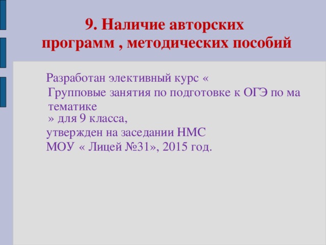 9. Наличие авторских  программ , методических пособий  Разработан элективный курс « Групповые занятия по подготовке к ОГЭ по математике » для 9 класса,  утвержден на заседании НМС  МОУ « Лицей №31», 2015 год.