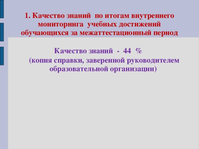 1. Качество знаний по итогам внутреннего мониторинга учебных достижений обучающихся за межаттестационный период Качество знаний  -  44  %  (копия справки, заверенной руководителем образовательной организации)