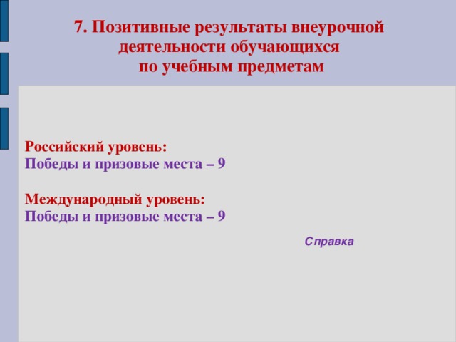 7. Позитивные результаты внеурочной деятельности обучающихся  по учебным предметам Российский уровень: Победы и призовые места – 9  Международный уровень: Победы и призовые места – 9  Справка