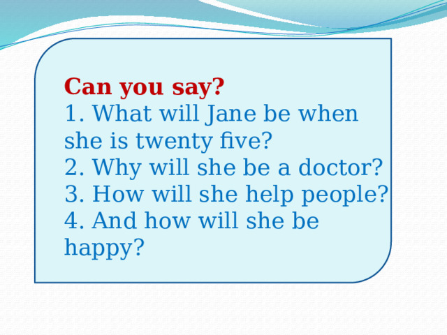 Can you say?   1. What will Jane be when she is twenty five?  2. Why will she be a doctor?  3. How will she help people?  4. And how will she be happy?   