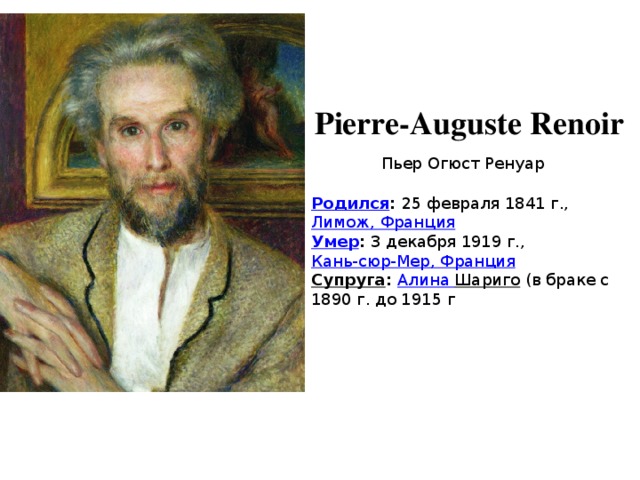 Pierre-Auguste Renoir  Пьер Огюст Ренуар Родился :  25 февраля 1841 г.,  Лимож, Франция Умер :  3 декабря 1919 г.,  Кань-сюр-Мер , Франция Супруга :  Алина Шариго  (в браке с 1890 г. до 1915 г 