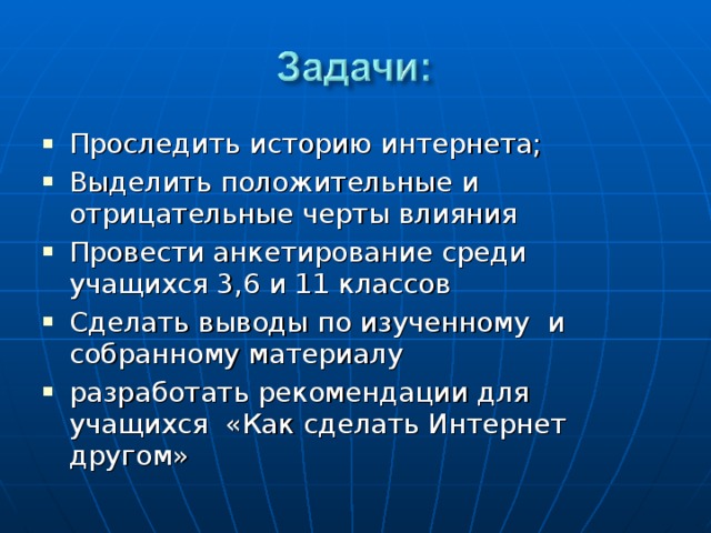 Проследить историю интернета; Выделить положительные и отрицательные черты влияния Провести анкетирование среди учащихся 3,6 и 11 классов Сделать выводы по изученному  и собранному материалу разработать рекомендации для учащихся  «Как сделать Интернет другом»  