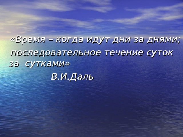 «Время – когда идут дни за днями;  последовательное течение суток за сутками»  В.И.Даль 