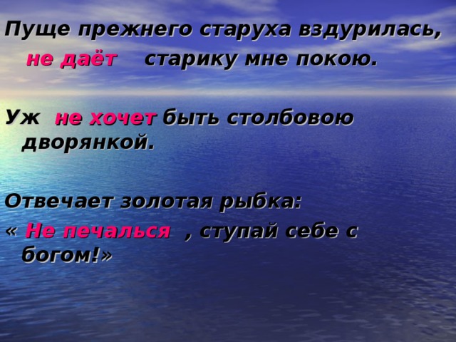 Пуще прежнего старуха вздурилась,  не даёт старику мне покою.  Уж не хочет быть столбовою дворянкой.  Отвечает золотая рыбка: « Не печалься , ступай себе с богом!»  