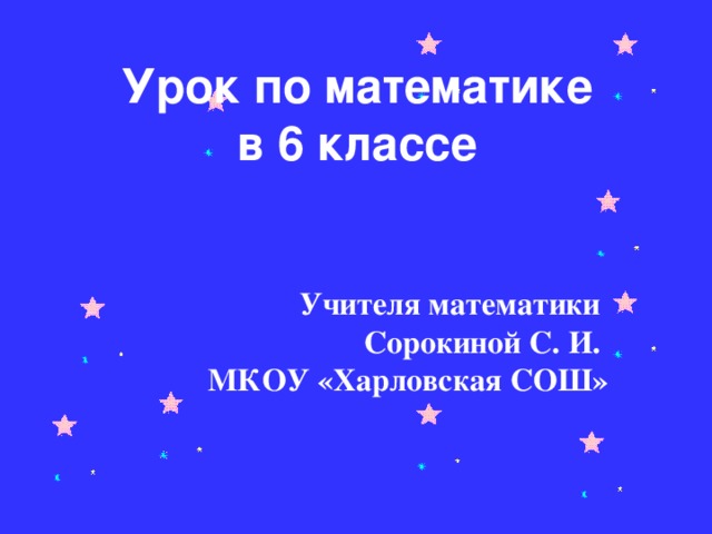 Урок по математике в 6 классе Учителя математики Сорокиной С. И. МКОУ «Харловская СОШ»