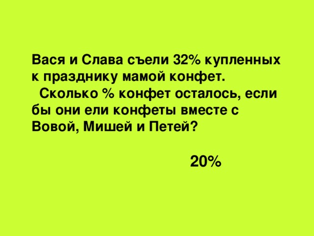 Вася и Слава съели 32% купленных к празднику мамой конфет.  Сколько % конфет осталось, если бы они ели конфеты вместе с Вовой, Мишей и Петей?   20%