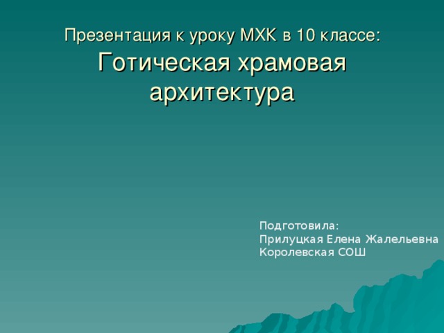 Презентация к уроку МХК в 10 классе: Готическая храмовая  архитектура Подготовила: Прилуцкая Елена Жалельевна Королевская СОШ 