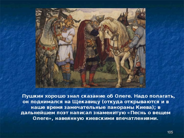  Пушкин хорошо знал сказание об Олеге. Надо полагать, он поднимался на Щекавицу (откуда открываются и в наше время замечательные панорамы Киева); в дальнейшем поэт написал знаменитую «Песнь о вещем Олеге», навеянную киевскими впечатлениями.  