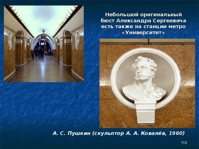 Небольшой оригинальный бюст Александра Сергеевича есть также на станции метро «Университет»  А. С. Пушкин (скульптор А. А. Ковалёв, 1960)  
