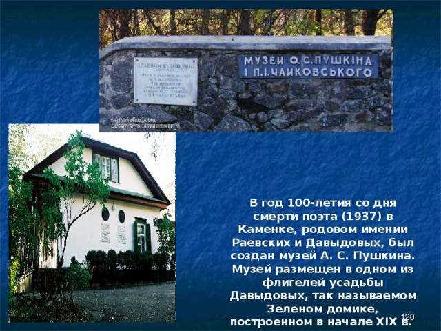 В год 100-летия со дня смерти поэта (1937) в Каменке, родовом имении Раевских и Давыдовых, был создан музей А. С. Пушкина. Музей размещен в одном из флигелей усадьбы Давыдовых, так называемом Зеленом домике, построенном в начале XIX в.  