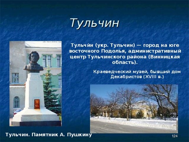 Тульчин Тульчи́н (укр. Тульчин) — город на юге восточного Подолья, административный центр Тульчинского района (Винницкая область). Краеведческий музей, бывший дом Декабристов (XVIII в.)   Тульчин. Памятник А. Пушкину 