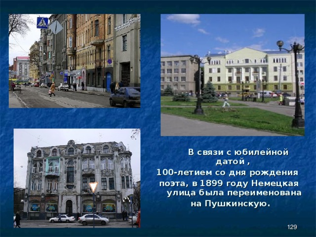  В связи с юбилейной датой , 100-летием со дня рождения поэта, в 1899 году Немецкая улица была переименована  на Пушкинскую.  