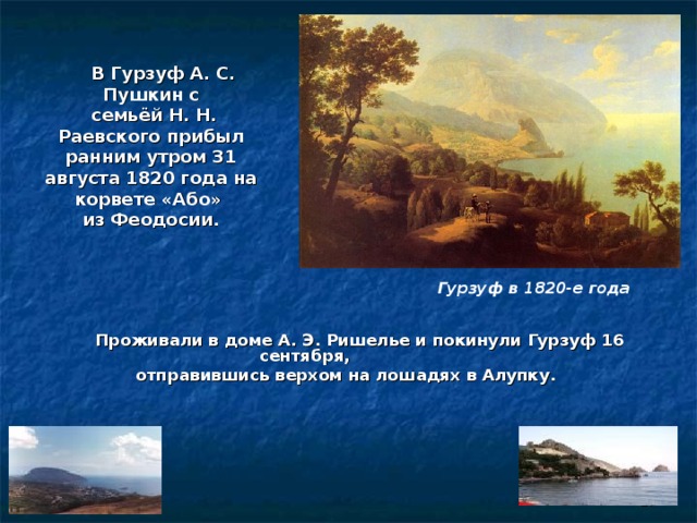  В Гурзуф А. С. Пушкин с  семьёй Н. Н. Раевского прибыл ранним утром 31 августа 1820 года на корвете «Або» из Феодосии. Гурзуф в 1820-е года    Проживали в доме А. Э. Ришелье и покинули Гурзуф 16 сентября,  отправившись верхом на лошадях в Алупку.  