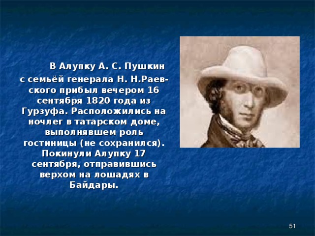  В Алупку А. С. Пушкин  с семьёй генерала Н. Н.Раев-ского прибыл вечером 16 сентября 1820 года из Гурзуфа. Расположились на ночлег в татарском доме, выполнявшем роль гостиницы (не сохранился). Покинули Алупку 17 сентября, отправившись верхом на лошадях в Байдары.  