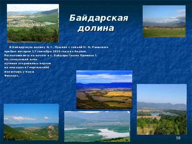  Байдарская  долина  В Байдарскую долину А. С. Пушкин с семьёй Н. Н. Раевского прибыл вечером 17 сентября 1820 года из Алупки. Расположились на ночлег в с. Байдары (ныне Орлиное ). На следующий день путники отправились верхом на лошадях в Георгиевский монастырь у мыса Фиолент.  