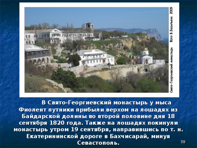  В Свято-Георгиевский монастырь у мыса Фиолент путники прибыли верхом на лошадях из Байдарской долины во второй половине дня 18 сентября 1820 года. Также на лошадях покинули монастырь утром 19 сентября, направившись по т. н. Екатерининской дороге в Бахчисарай, минуя Севастополь.  