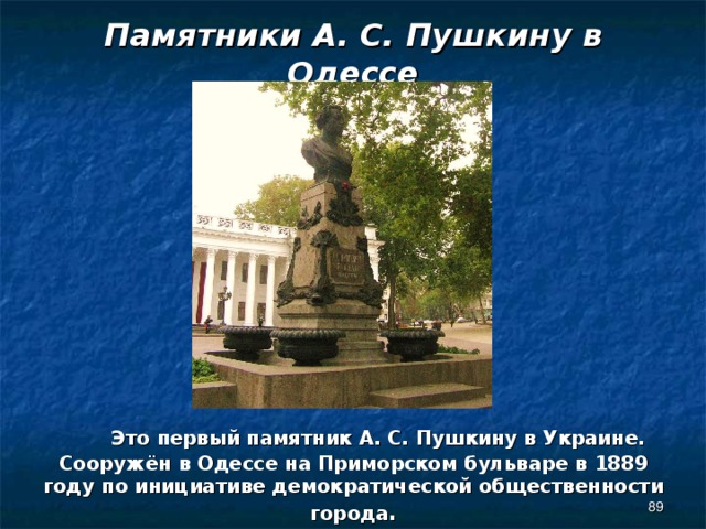 Памятники А. С. Пушкину в Одессе  Это первый памятник А. С. Пушкину в Украине. Сооружён в Одессе на Приморском бульваре в 1889 году по инициативе демократической общественности города .  
