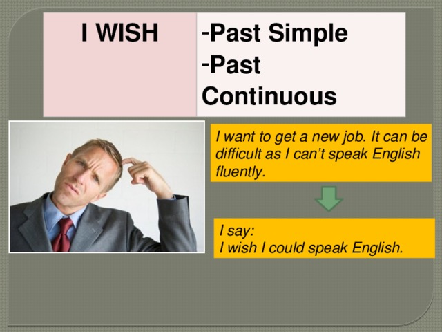 I WISH Past Simple Past Continuous I want to get a new job. It can be difficult as I can’t speak English fluently. I say: I wish I could speak English. 