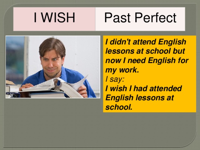 I WISH Past Perfect I didn't attend English lessons at school but now I need English for my work. I say: I wish I had attended English lessons at school. 