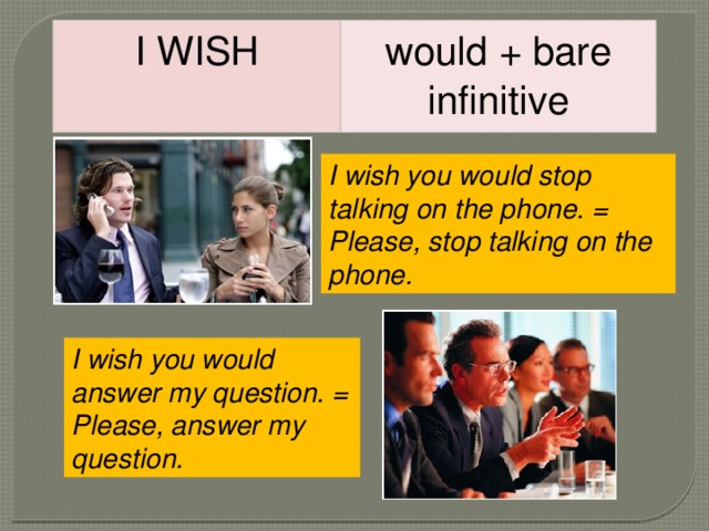 I WISH would + bare infinitive I wish you would stop talking on the phone. = Please, stop talking on the phone. I wish you would answer my question. = Please, answer my question. 