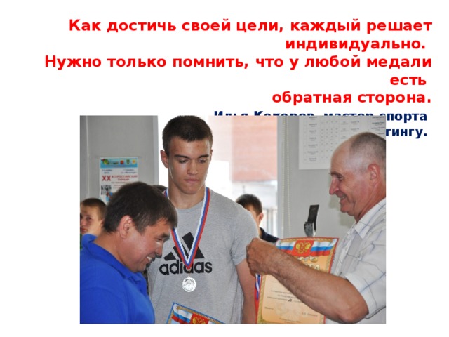 Как достичь своей цели, каждый решает индивидуально.  Нужно только помнить, что у любой медали есть  обратная сторона.   Илья Кокорев, мастер спорта  международного класса по пауэрлифтингу.