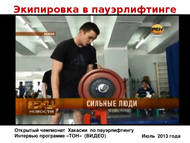 Экипировка в пауэрлифтинге         Открытый чемпионат Хакасии по пауэрлифтингу Интервью программе «ТОН» (ВИДЕО) Июль 2013 года
