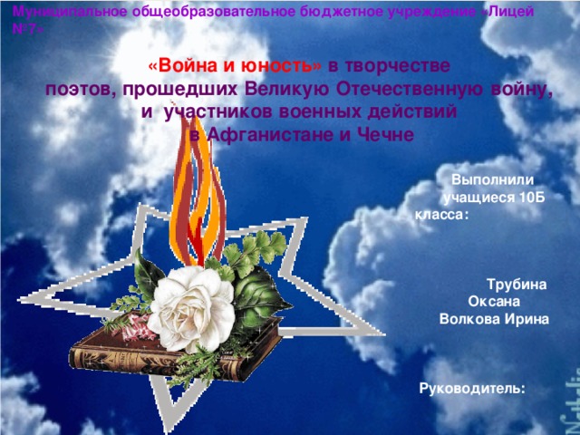 Муниципальное общеобразовательное бюджетное учреждение «Лицей №7»  «Война и юность»  в творчестве поэтов, прошедших Великую Отечественную войну, и участников военных действий  в Афганистане и Чечне Выполнили учащиеся 10Б класса:  Трубина Оксана  Волкова Ирина   Руководитель: учитель русского языка  Васильева Е.Н.