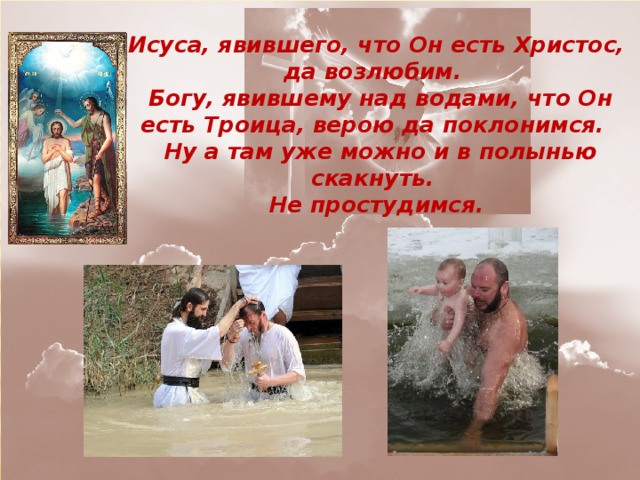 Исуса, явившего, что Он есть Христос, да возлюбим.  Богу, явившему над водами, что Он есть Троица, верою да поклонимся.  Ну а там уже можно и в полынью скакнуть.  Не простудимся. 